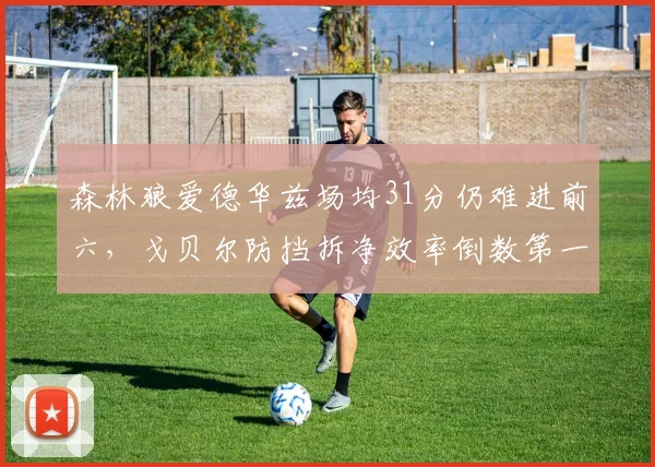 森林狼爱德华兹场均31分仍难进前六，戈贝尔防挡拆净效率倒数第一