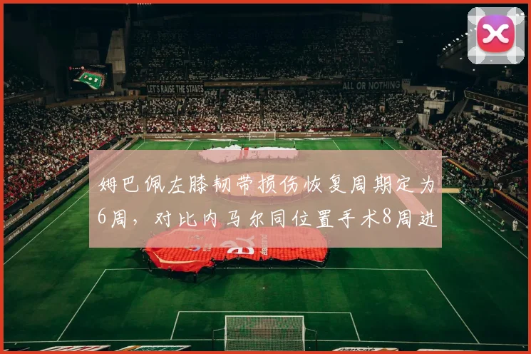 姆巴佩左膝韧带损伤恢复周期定为6周，对比内马尔同位置手术8周进度差异