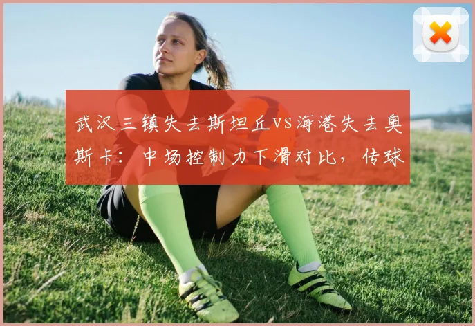 武汉三镇失去斯坦丘vs海港失去奥斯卡：中场控制力下滑对比，传球成功率下降5%与3%谁伤更重？