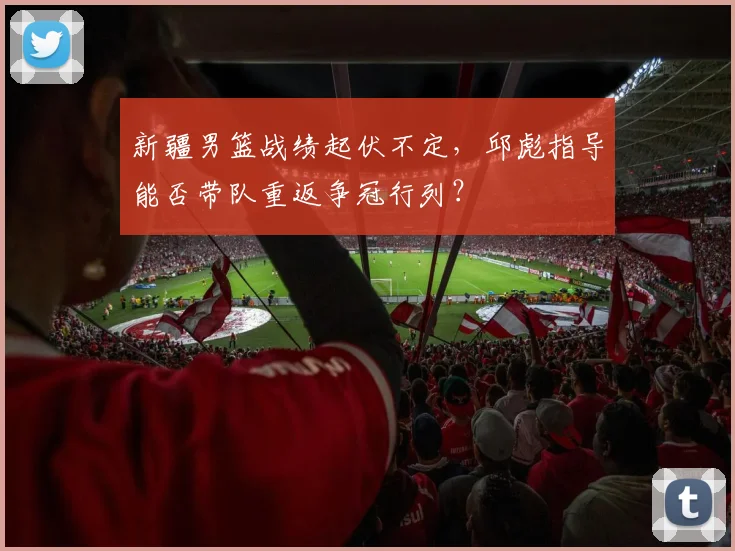 新疆男篮战绩起伏不定，邱彪指导能否带队重返争冠行列？
